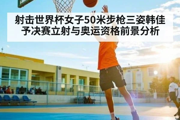 射击世界杯女子50米步枪三姿韩佳予决赛立射与奥运资格前景分析