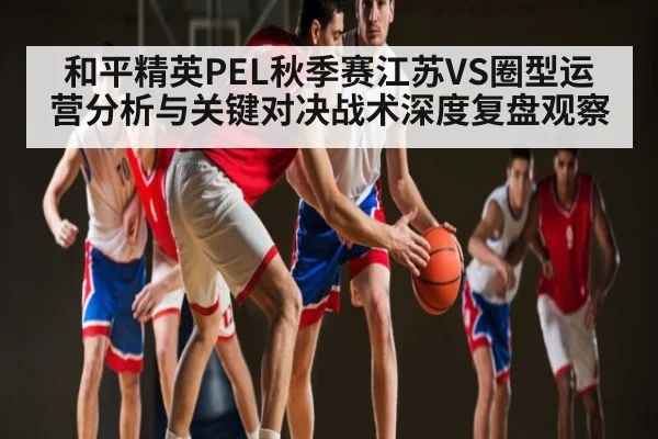 和平精英PEL秋季赛江苏VS圈型运营分析与关键对决战术深度复盘观察