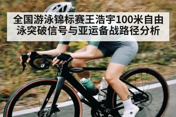 全国游泳锦标赛王浩宇100米自由泳突破信号与亚运备战路径分析